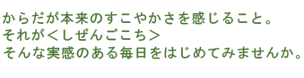 からだが本来のすこやかさを感じること。それが＜しぜんごこち＞そんな実感のある生活をはじめてみませんか。