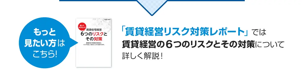 もっと見たい方はこちら!
	「賃貸経営リスク対策レポート」では賃貸経営の６つのリスクとその対策について詳しく解説！（※新情報を追加しました）