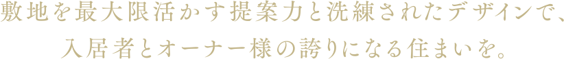 敷地を最大限活かす提案力と洗練されたデザインで、入居者とオーナー様の誇りになる住まいを。