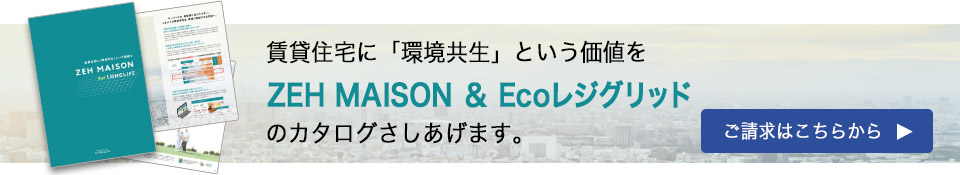 賃貸住宅に「環境共生」という価値を ZEH MAISON&Ecoレジグリッド のカタログさしあげます。 資料請求はこちらから