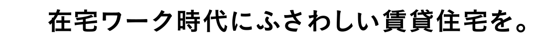 在宅ワーク時代にふさわしい賃貸住宅を。