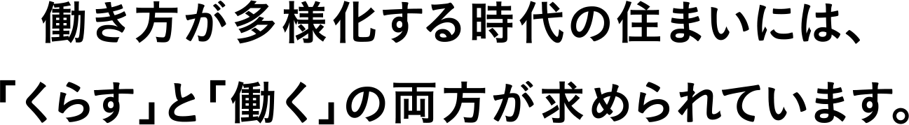 働き方が多様化する時代の住まいには、「くらす」と「働く」の両方が求められています。