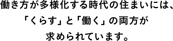 働き方が多様化する時代の住まいには、「くらす」と「働く」の両方が求められています。