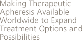 Making Therapeutic Apheresis Available Worldwide to Expand Treatment Options and Possibilities.
