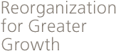 Reorganization for Greater Growth