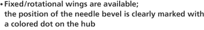 Fixed/rotational wings are available; the position of the needle bevel is clearly marked with a colored dot on the hub