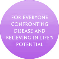 For everyone confronting disease and believing in life’s potential