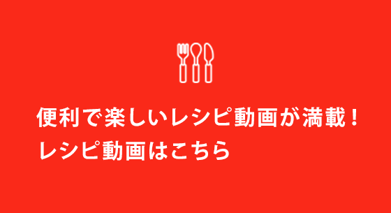 便利で楽しい動画が満載！レシピ動画はこちら