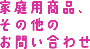 家庭用商品、その他のお問い合わせ