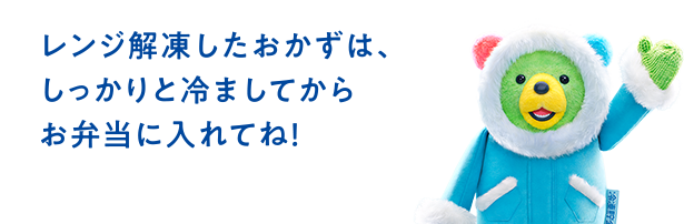 レンジ解凍したおかずは、 しっかりと冷ましてから お弁当に入れてね！