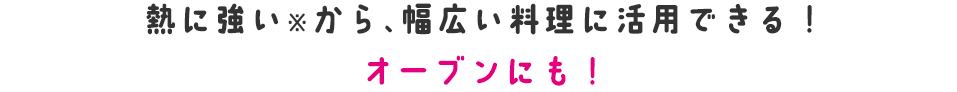 熱に強い※から、幅広い料理に活用できる！オーブンにも！