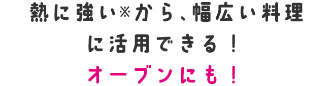 熱に強い※から、幅広い料理に活用できる！オーブンにも！