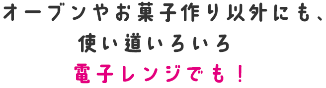 オーブンやお菓子作り以外にも、使い道いろいろ　電子レンジでも!