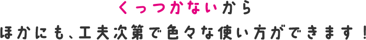 くっつかないからほかにも、工夫次第で色々な使い方ができます！