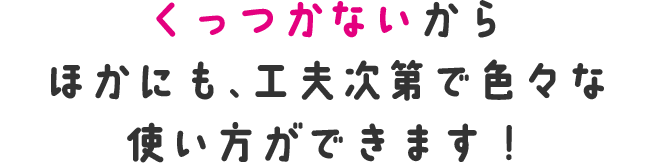 くっつかないからほかにも、工夫次第で色々な使い方ができます！!