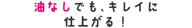 油なしでも、キレイに仕上がる！