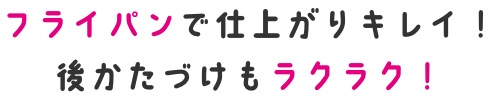 フライパンで仕上がりキレイ！後かたづけもラクラク！