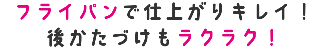 フライパンで仕上がりキレイ！後かたづけもラクラク！