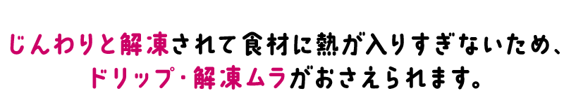 じんわりと解凍されて食材に熱が入りすぎないため、
ドリップ・解凍ムラがおさえられます。