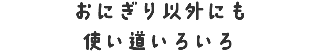 おにぎり以外にも使い道いろいろ