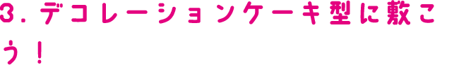 3.デコレーションケーキ型に敷こう！