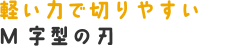 軽い力で切りやすいM字型の刃