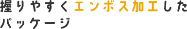 握りやすくエンボス加工した パッケージ