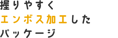 握りやすくエンボス加工した パッケージ