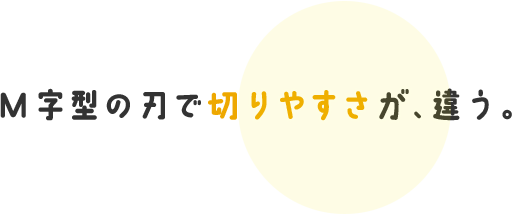 M字型の刃で切りやすさが、違う。 