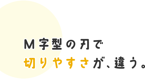 M字型の刃で切りやすさが、違う。 