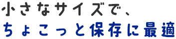 小さなサイズで、ちょこっと保存に最適