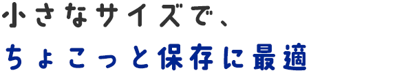 小さなサイズで、ちょこっと保存に最適