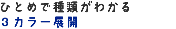 ひとめで種類がわかる３カラー展開