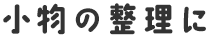 小物の整理に