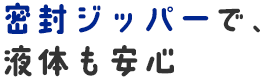 密封ジッパーで、液体も安心