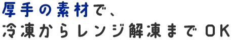 厚手の素材で、冷凍からレンジ解凍までOK