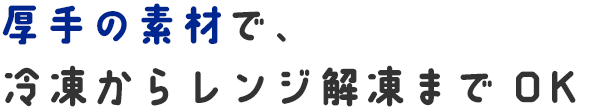 厚手の素材で、冷凍からレンジ解凍までOK