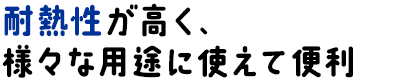 耐熱性が高く、様々な用途に使えて便利