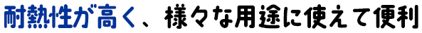 耐熱性が高く、様々な用途に使えて便利
