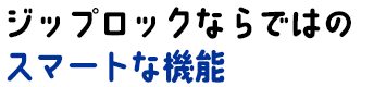 ジップロックならではのスマートな機能