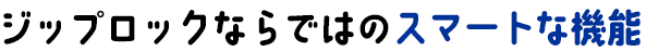 ジップロックならではのスマートな機能