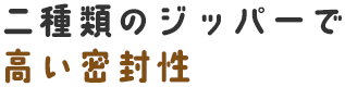 二種類のジッパーで高い密封性