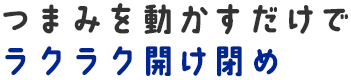 つまみを動かすだけでラクラク開け閉め