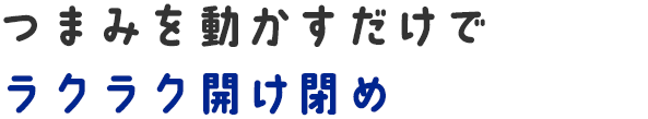 つまみを動かすだけでラクラク開け閉め