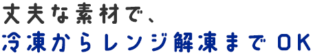 丈夫な素材で、冷凍からレンジ解凍までOK