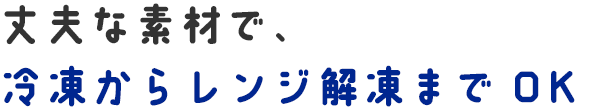 丈夫な素材で、冷凍からレンジ解凍までOK