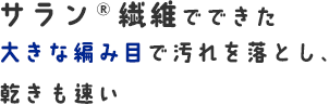 サラン®繊維でできた大きな編み目で汚れを落とし、乾きも速い