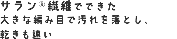 サラン®繊維でできた大きな編み目で汚れを落とし、乾きも速い