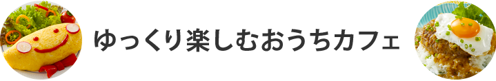 ゆっくり楽しむおうちカフェ