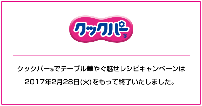 クックパー®でテーブル華やぐ魅せレシピキャンペーンは2017年2月28日をもって終了いたしました